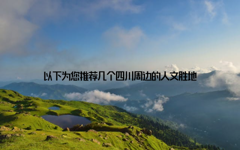 以下为您推荐几个四川周边的人文胜地