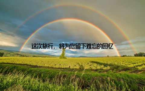 这次旅行, 将为您留下难忘的回忆