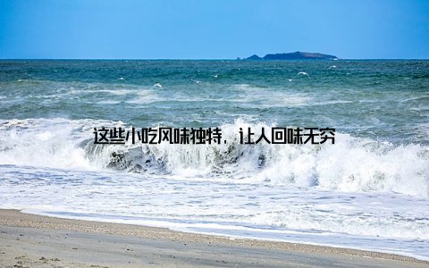 这些小吃风味独特, 让人回味无穷