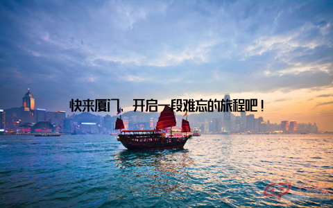 快来厦门, 开启一段难忘的旅程吧!