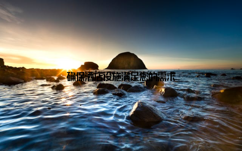 确保酒店设施满足您的需求