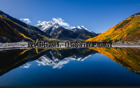 规划游玩路线, 让你的行程更加高效