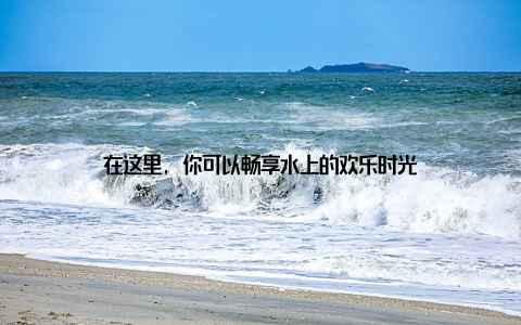 在这里, 你可以畅享水上的欢乐时光