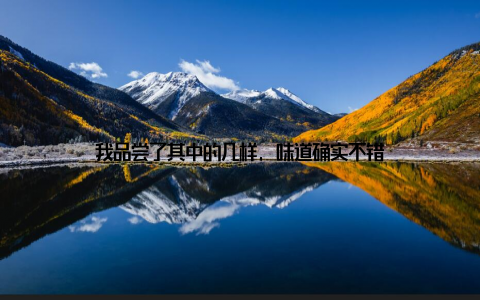 我品尝了其中的几样, 味道确实不错