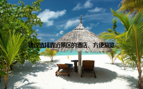 建议选择靠近景区的酒店, 方便游览