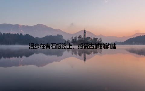 漫步在青石板路上, 感受古城的韵味