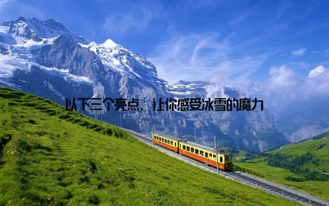 以下三个亮点, 让你感受冰雪的魔力