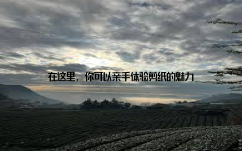 在这里, 你可以亲手体验剪纸的魅力