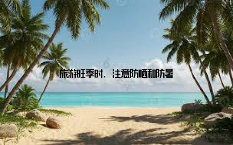 旅游旺季时, 注意防晒和防暑