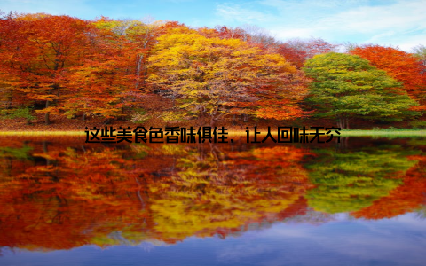 这些美食色香味俱佳, 让人回味无穷