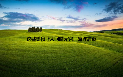 这些美食让人回味无穷, 流连忘返