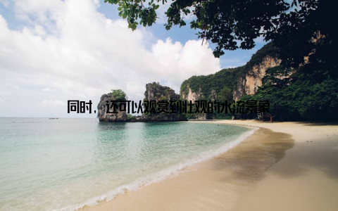 同时, 还可以观赏到壮观的水流景象